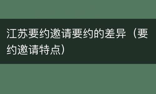 江苏要约邀请要约的差异（要约邀请特点）