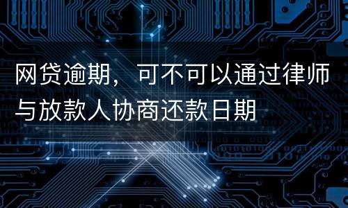 网贷逾期，可不可以通过律师与放款人协商还款日期