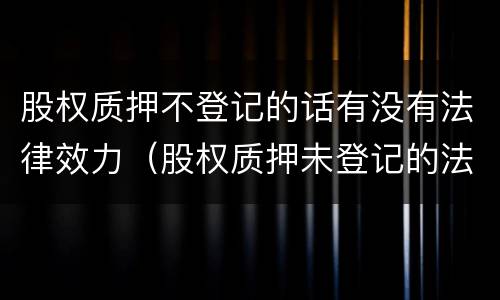 股权质押不登记的话有没有法律效力（股权质押未登记的法律后果）