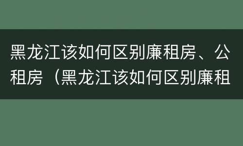 黑龙江该如何区别廉租房、公租房（黑龙江该如何区别廉租房,公租房呢）