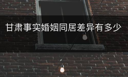 甘肃事实婚姻同居差异有多少