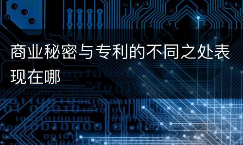 商业秘密与专利的不同之处表现在哪