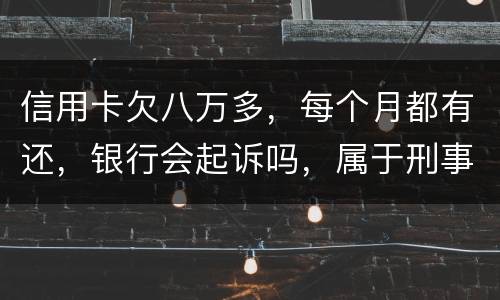 信用卡欠八万多，每个月都有还，银行会起诉吗，属于刑事还是民事