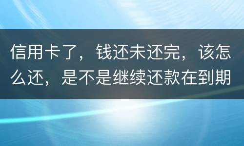 信用卡了，钱还未还完，该怎么还，是不是继续还款在到期的信用卡里面，还是别的