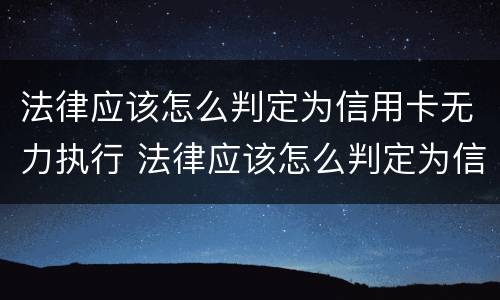 法律应该怎么判定为信用卡无力执行 法律应该怎么判定为信用卡无力执行案件