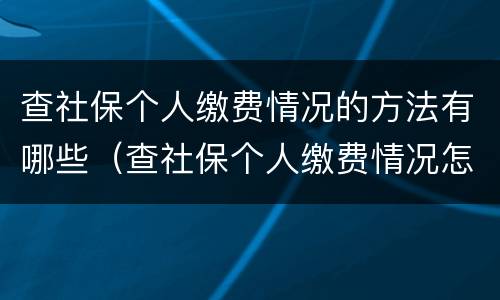 查社保个人缴费情况的方法有哪些（查社保个人缴费情况怎么查）