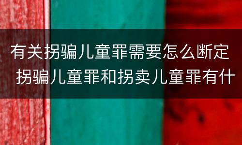 有关拐骗儿童罪需要怎么断定 拐骗儿童罪和拐卖儿童罪有什么区别