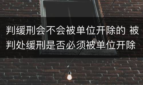 判缓刑会不会被单位开除的 被判处缓刑是否必须被单位开除,法律依据