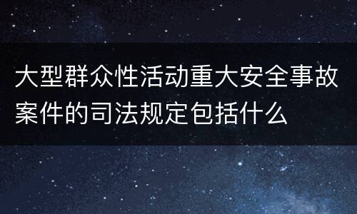 大型群众性活动重大安全事故案件的司法规定包括什么