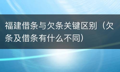 福建借条与欠条关键区别（欠条及借条有什么不同）