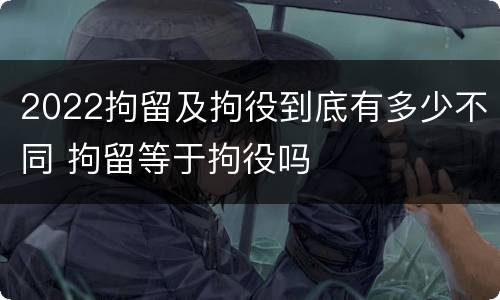 2022拘留及拘役到底有多少不同 拘留等于拘役吗