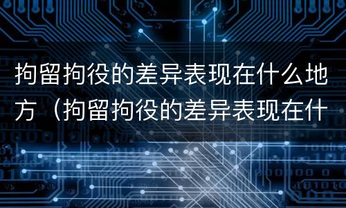 拘留拘役的差异表现在什么地方（拘留拘役的差异表现在什么地方呢）