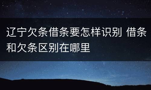 辽宁欠条借条要怎样识别 借条和欠条区别在哪里