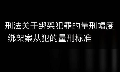 刑法关于绑架犯罪的量刑幅度 绑架案从犯的量刑标准
