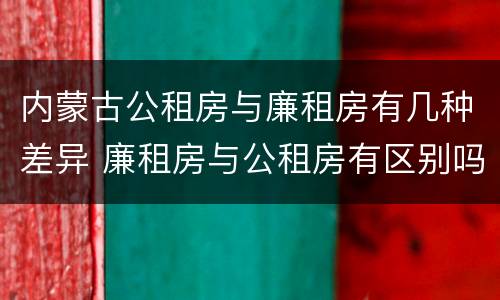内蒙古公租房与廉租房有几种差异 廉租房与公租房有区别吗
