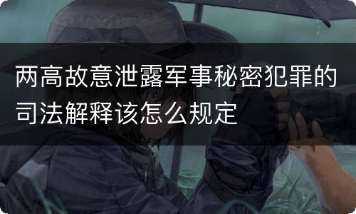 两高故意泄露军事秘密犯罪的司法解释该怎么规定