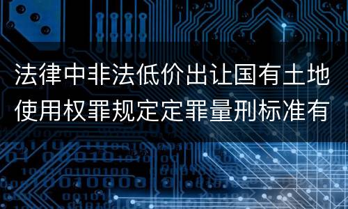 法律中非法低价出让国有土地使用权罪规定定罪量刑标准有哪些