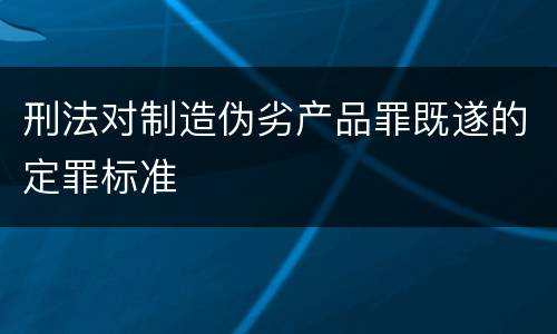 刑法对制造伪劣产品罪既遂的定罪标准