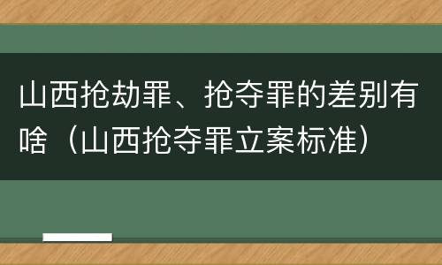 山西抢劫罪、抢夺罪的差别有啥（山西抢夺罪立案标准）