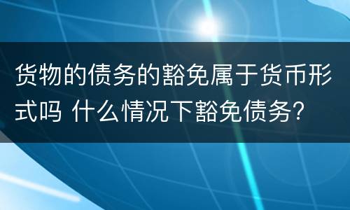 货物的债务的豁免属于货币形式吗 什么情况下豁免债务? 货物的债务的豁免属于货币形式吗 什么情况下豁免债务?