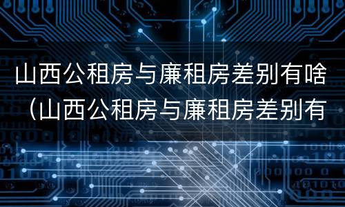 山西公租房与廉租房差别有啥(山西公租房与廉租房差别有啥区别) 山西公租房与廉租房差别有啥(山西公租房与廉租房差别有啥区别)