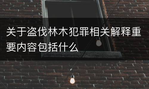 关于盗伐林木犯罪相关解释重要内容包括什么 关于盗伐林木犯罪相关解释重要内容包括什么