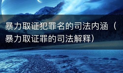 暴力取证犯罪名的司法内涵（暴力取证罪的司法解释）