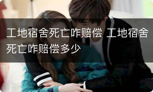工地宿舍死亡咋赔偿 工地宿舍死亡咋赔偿多少