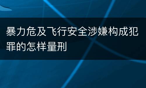 暴力危及飞行安全涉嫌构成犯罪的怎样量刑