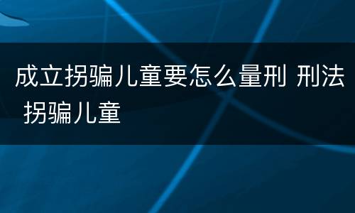 成立拐骗儿童要怎么量刑 刑法 拐骗儿童