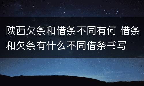 陕西欠条和借条不同有何 借条和欠条有什么不同借条书写