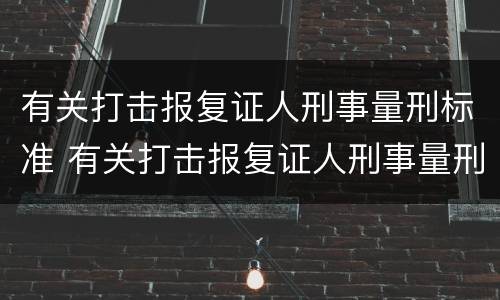 有关打击报复证人刑事量刑标准 有关打击报复证人刑事量刑标准的规定
