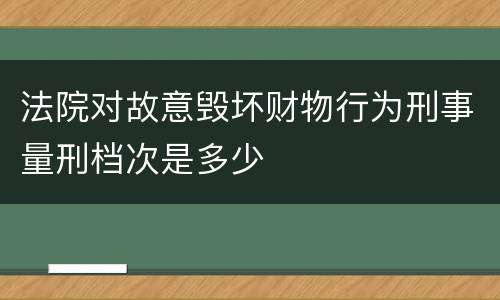 法院对故意毁坏财物行为刑事量刑档次是多少