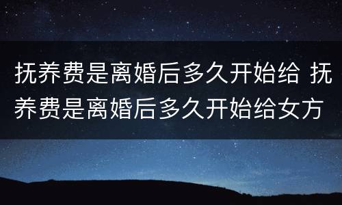 抚养费是离婚后多久开始给 抚养费是离婚后多久开始给女方
