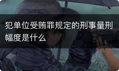 犯单位受贿罪规定的刑事量刑幅度是什么