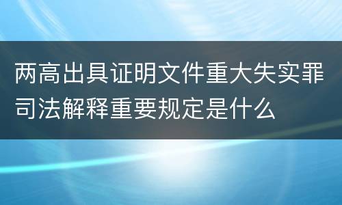 两高出具证明文件重大失实罪司法解释重要规定是什么