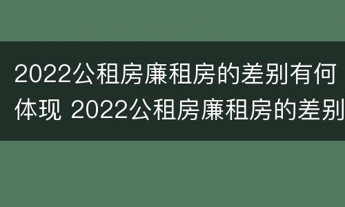 2022公租房廉租房的差别有何体现 2022公租房廉租房的差别有何体现呢