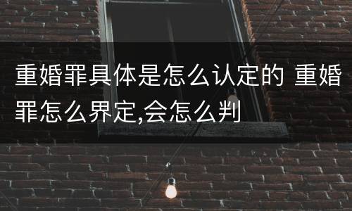 重婚罪具体是怎么认定的 重婚罪怎么界定,会怎么判