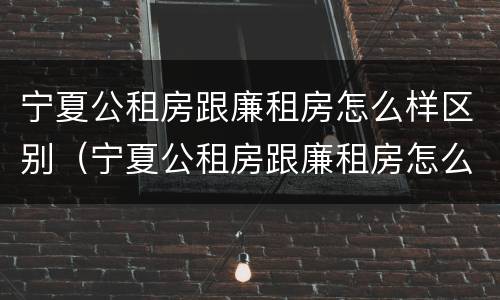 宁夏公租房跟廉租房怎么样区别（宁夏公租房跟廉租房怎么样区别在哪）