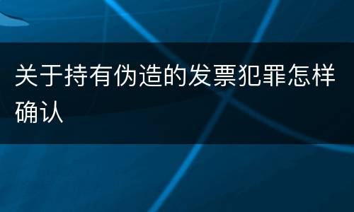关于持有伪造的发票犯罪怎样确认
