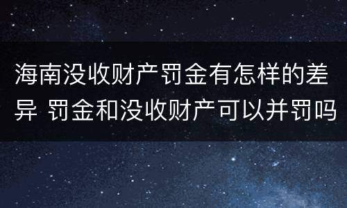 海南没收财产罚金有怎样的差异 罚金和没收财产可以并罚吗