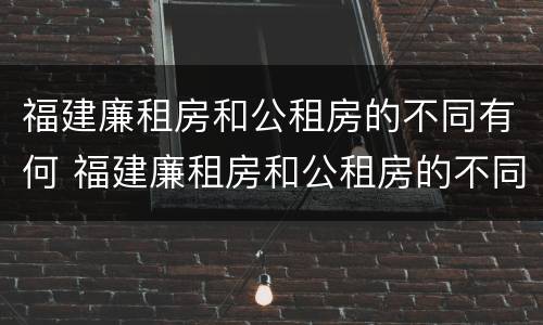 福建廉租房和公租房的不同有何 福建廉租房和公租房的不同有何影响