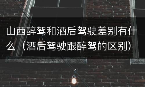 山西醉驾和酒后驾驶差别有什么（酒后驾驶跟醉驾的区别）