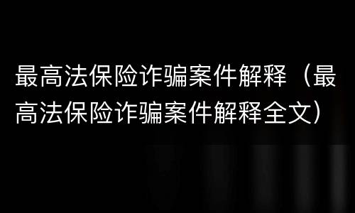 最高法保险诈骗案件解释（最高法保险诈骗案件解释全文）
