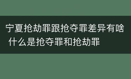 宁夏抢劫罪跟抢夺罪差异有啥 什么是抢夺罪和抢劫罪