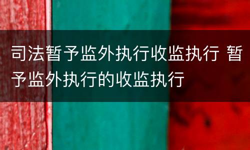司法暂予监外执行收监执行 暂予监外执行的收监执行