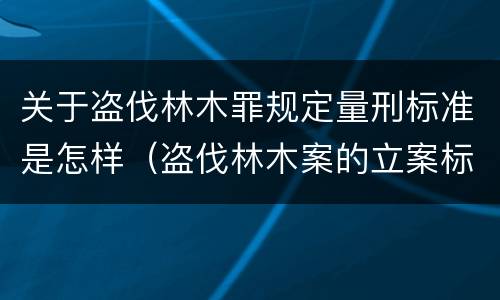 关于盗伐林木罪规定量刑标准是怎样（盗伐林木案的立案标准及定罪与量刑）