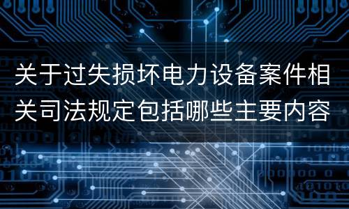 关于过失损坏电力设备案件相关司法规定包括哪些主要内容