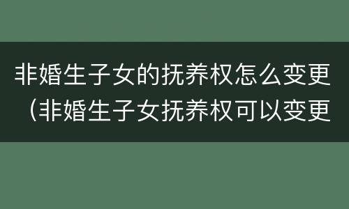 非婚生子女的抚养权怎么变更（非婚生子女抚养权可以变更吗）