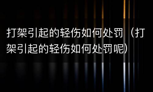 打架引起的轻伤如何处罚（打架引起的轻伤如何处罚呢）